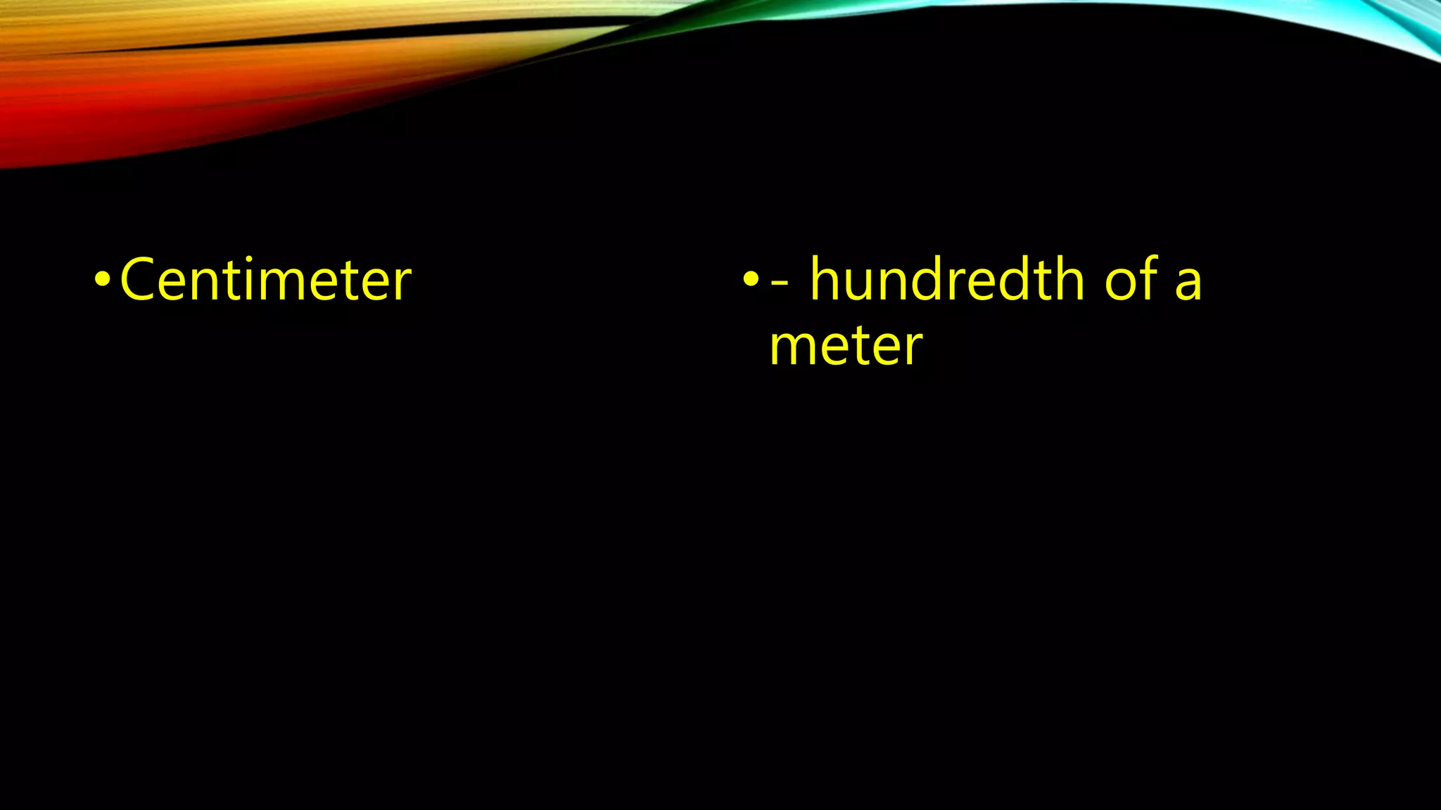 •Centimeter • - hundredth of a 
meter 
 