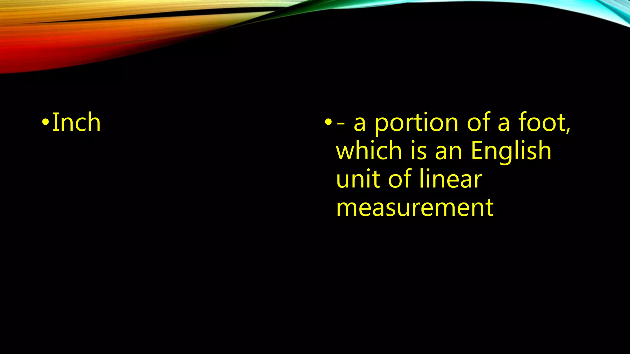 •Inch • - a portion of a foot, 
which is an English 
unit of linear 
measurement 
 