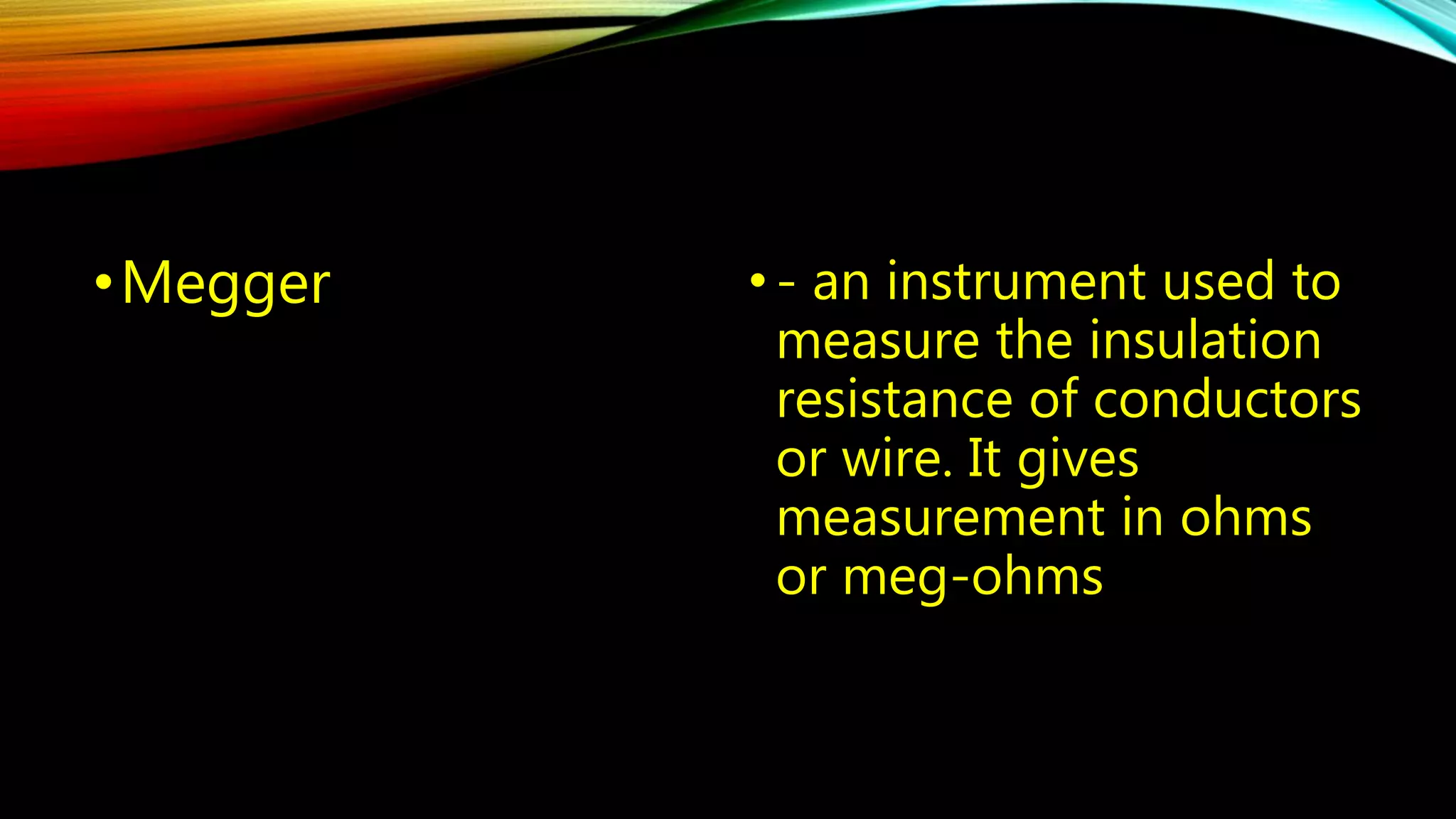 •Megger • - an instrument used to 
measure the insulation 
resistance of conductors 
or wire. It gives 
measurement in ohms 
or meg-ohms 
 