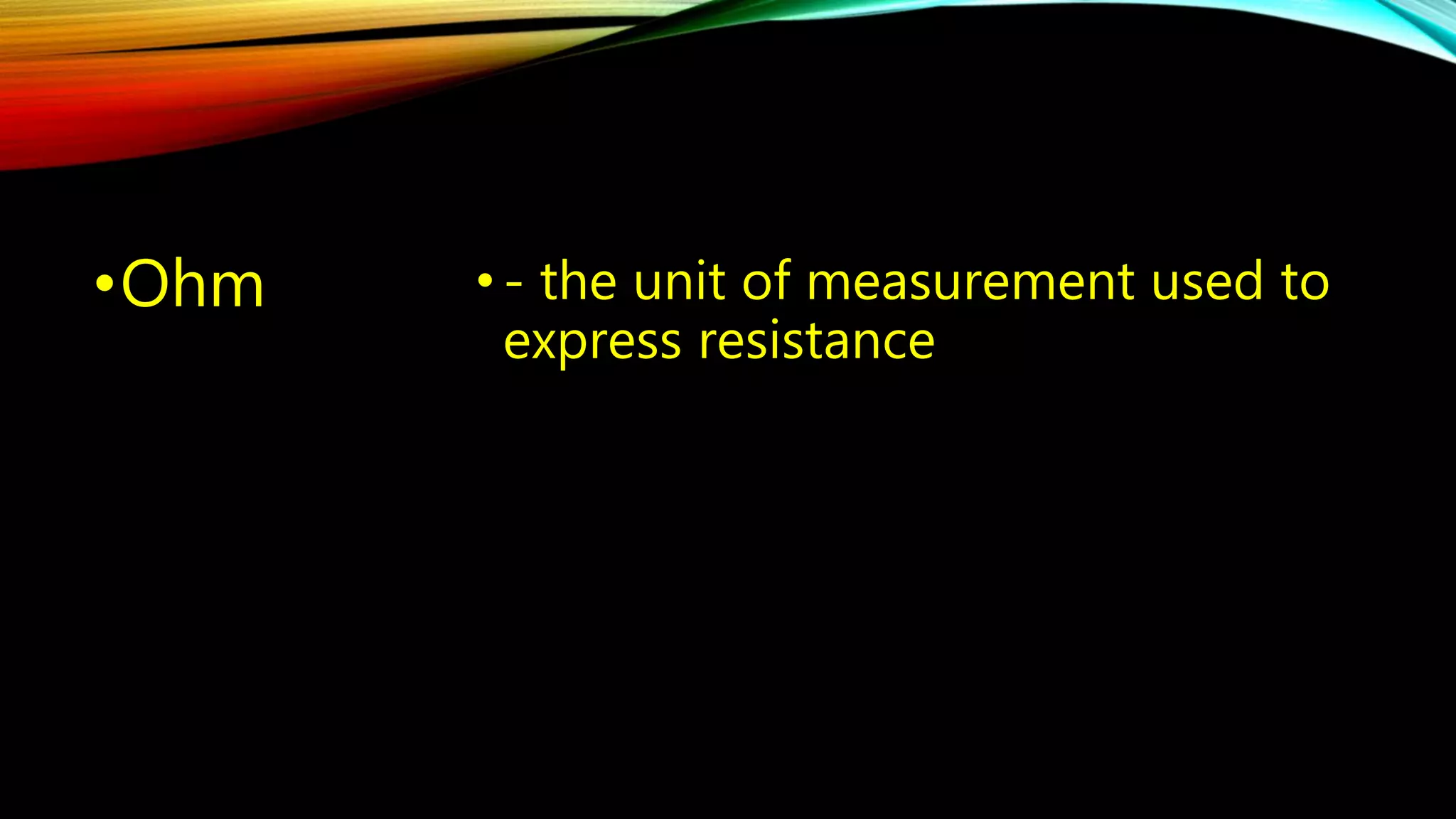 •Ohm • - the unit of measurement used to 
express resistance 
 