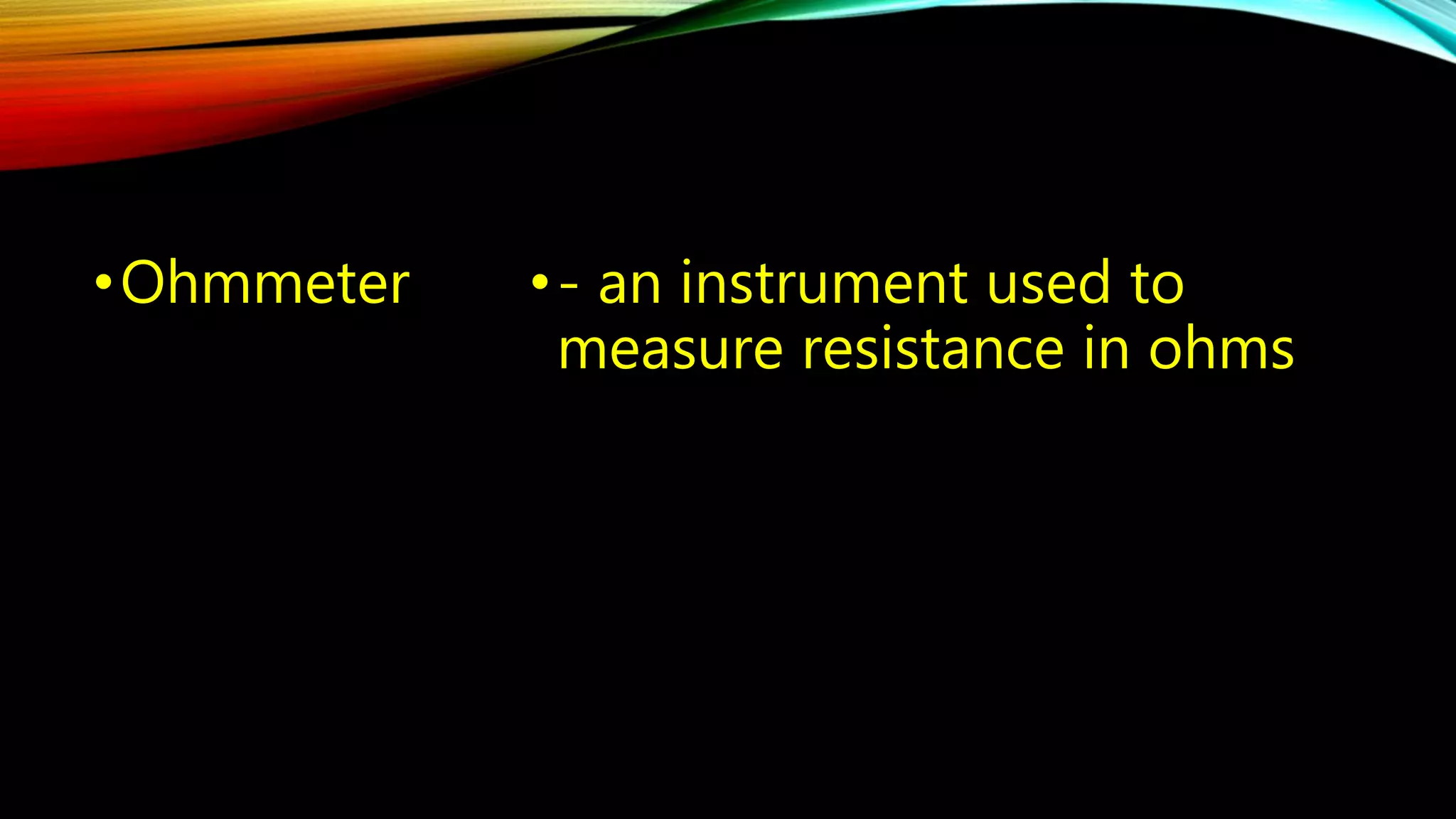 •Ohmmeter • - an instrument used to 
measure resistance in ohms 
 