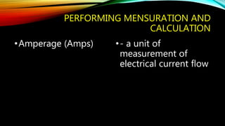 PERFORMING MENSURATION AND 
CALCULATION 
•Amperage (Amps) • - a unit of 
measurement of 
electrical current flow 
 
