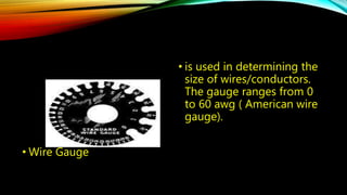 • Wire Gauge 
• is used in determining the 
size of wires/conductors. 
The gauge ranges from 0 
to 60 awg ( American wire 
gauge). 
 