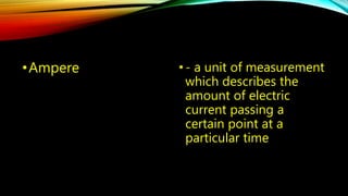 •Ampere • - a unit of measurement 
which describes the 
amount of electric 
current passing a 
certain point at a 
particular time 
 