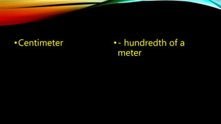 •Centimeter • - hundredth of a 
meter 
 