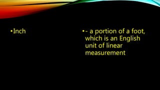 •Inch • - a portion of a foot, 
which is an English 
unit of linear 
measurement 
 