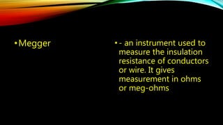 •Megger • - an instrument used to 
measure the insulation 
resistance of conductors 
or wire. It gives 
measurement in ohms 
or meg-ohms 
 