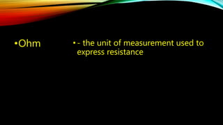 •Ohm • - the unit of measurement used to 
express resistance 
 