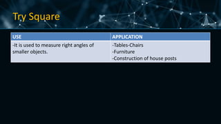 Try Square
USE APPLICATION
-It is used to measure right angles of
smaller objects.
-Tables-Chairs
-Furniture
-Construction of house posts
 