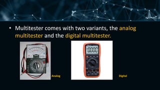 • Multitester comes with two variants, the analog
multitester and the digital multitester.
Analog Digital
 