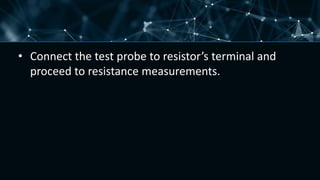 • Connect the test probe to resistor’s terminal and
proceed to resistance measurements.
 