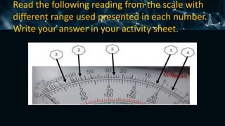 Read the following reading from the scale with
different range used presented in each number.
Write your answer in your activity sheet.
 
