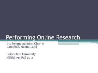 Performing Online Research
By: Joanne Agonias, Charlie
Campbell, Naomi Land

Boise State University
NURS 397 Fall 2011
 