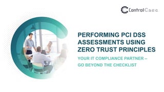 PERFORMING PCI DSS
ASSESSMENTS USING
ZERO TRUST PRINCIPLES
YOUR IT COMPLIANCE PARTNER –
GO BEYOND THE CHECKLIST
 