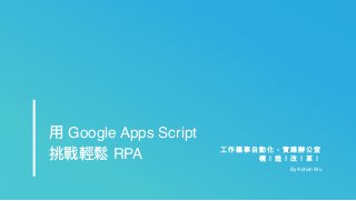 ⼯工 作 雜 事 ⾃自 動 化 ， 實 踐 辦 公 室
構 ！ 造 ！ 改 ！ ⾰革 ！
By Adrian Wu
⽤用 Google Apps Script
挑戰輕鬆 RPA
 