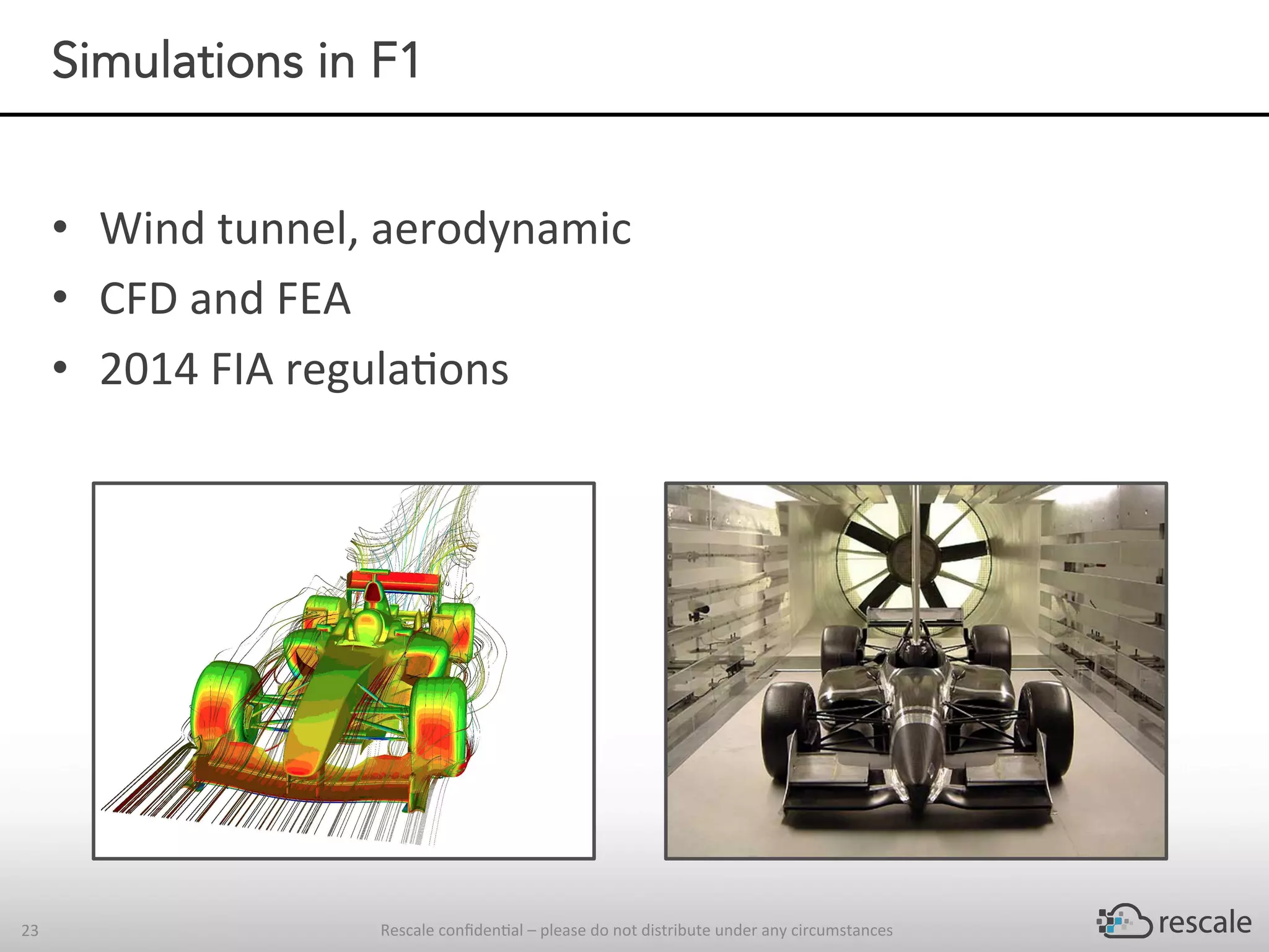 Rescale	conﬁden-al	–	please	do	not	distribute	under	any	circumstances	23	
Simulations in F1
•  Wind	tunnel,	aerodynamic	
•  CFD	and	FEA	
•  2014	FIA	regula-ons	
 