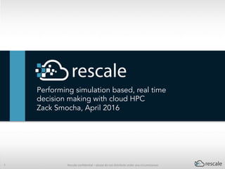 Performing simulation based, real time
decision making with cloud HPC
Zack Smocha, April 2016
7	 Rescale	conﬁden-al	–	please	do	not	distribute	under	any	circumstances	
 