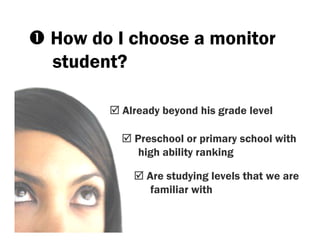 How do I choose a monitor
student?

       Already beyond his grade level

         Preschool or primary school with
          high ability ranking

           Are studying levels that we are
            familiar with
 