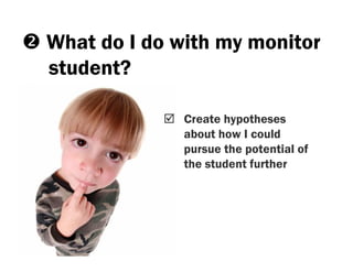 What do I do with my monitor
student?

              Create hypotheses
              about how I could
              pursue the potential of
              the student further
 