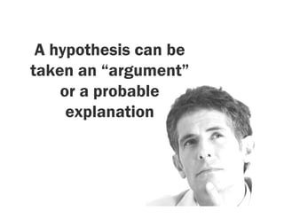 A hypothesis can be
taken an “argument”
    or a probable
     explanation
 