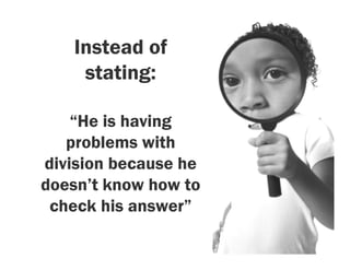 Instead of
    stating:

    “He is having
   problems with
division because he
doesn’t know how to
 check his answer”
 