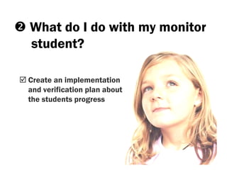 What do I do with my monitor
student?

Create an implementation
and verification plan about
the students progress
 