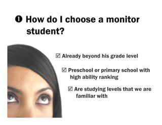 How do I choose a monitor
student?

       Already beyond his grade level

         Preschool or primary school with
          high ability ranking

           Are studying levels that we are
            familiar with
 