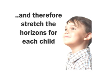 ..and therefore
   stretch the
  horizons for
   each child
 