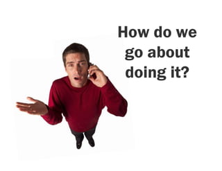 How do we
 go about
 doing it?
 