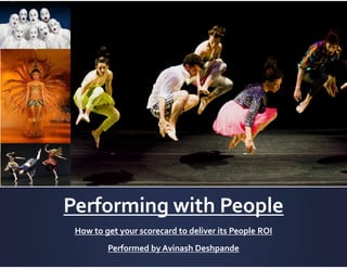Performing with People
How to get your scorecard to deliver its People ROI
Performed by Avinash Deshpande
 