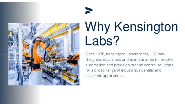 Why Kensington
Labs?
Since 1976, Kensington Laboratories, LLC has
designed, developed and manufactured innovative
automation and precision motion control solutions
for a broad range of industrial, scientific and
academic applications.
 