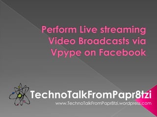 Perform Live streaming Video Broadcasts via Vpype on Facebook TechnoTalkFromPapr8tzi www.TechnoTalkFromPapr8tzi.wordpress.com 