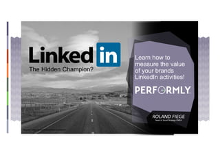 Learn how to
measure the value
of your brands
LinkedIn activities!
ROLAND FIEGE
Head of Social Strategy EMEA
The Hidden Champion?
Source: https://www.flickr.com/photos/tahini
 