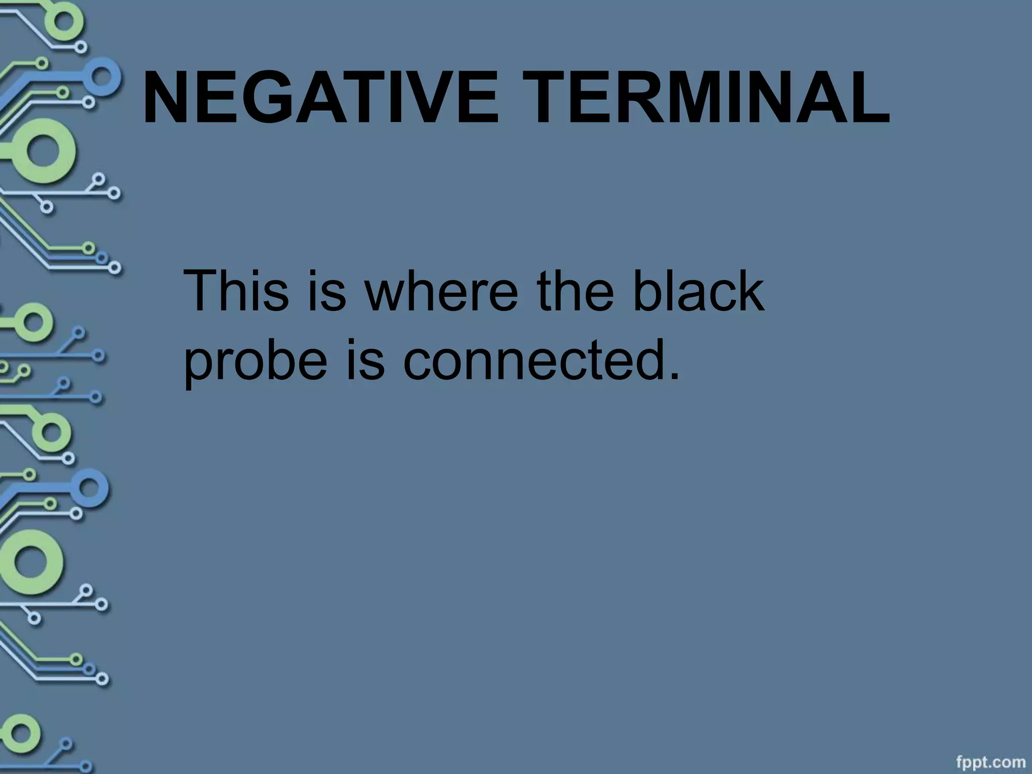 NEGATIVE TERMINAL
This is where the black
probe is connected.