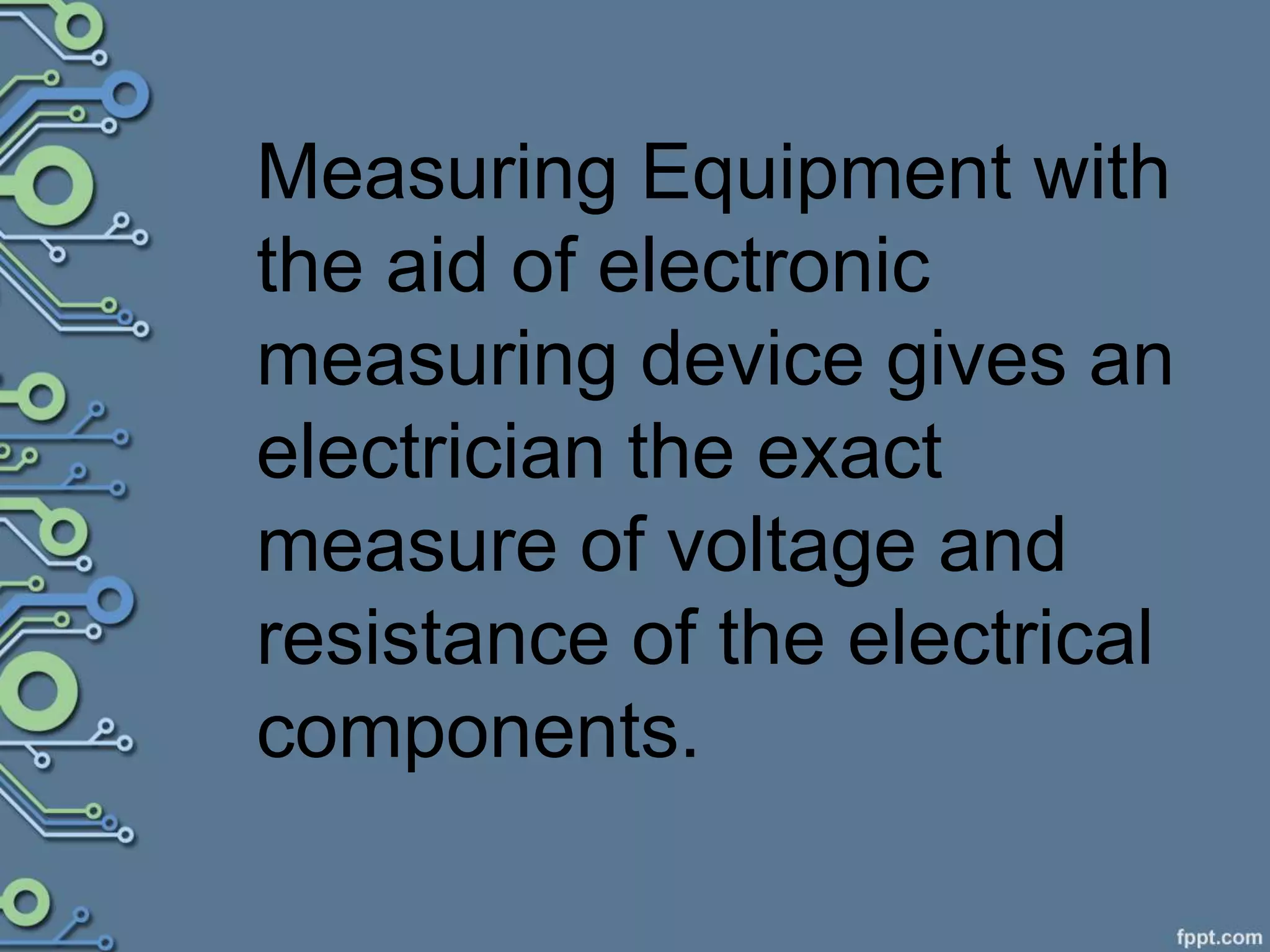 Measuring Equipment with
the aid of electronic
measuring device gives an
electrician the exact
measure of voltage and
resistance of the electrical
components.