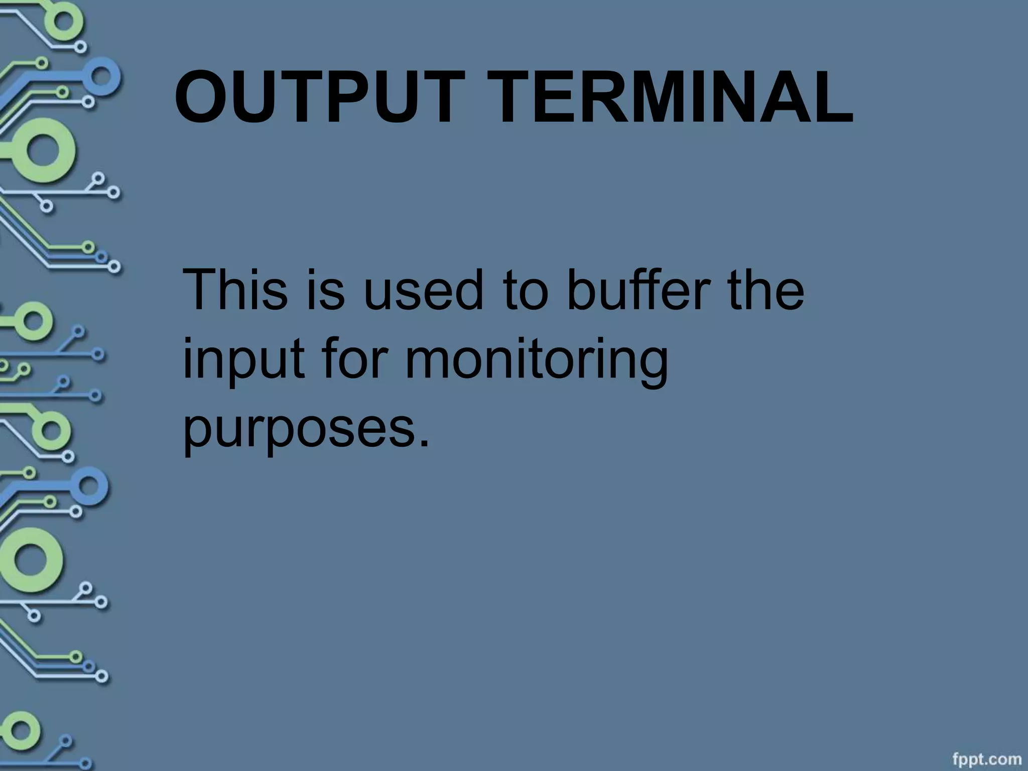 OUTPUT TERMINAL
This is used to buffer the
input for monitoring
purposes.