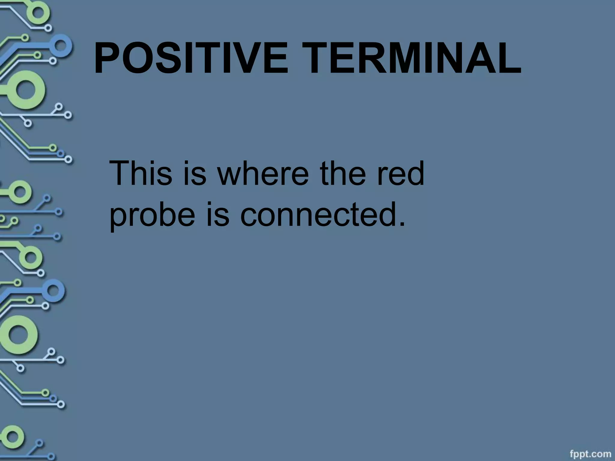 POSITIVE TERMINAL
This is where the red
probe is connected.