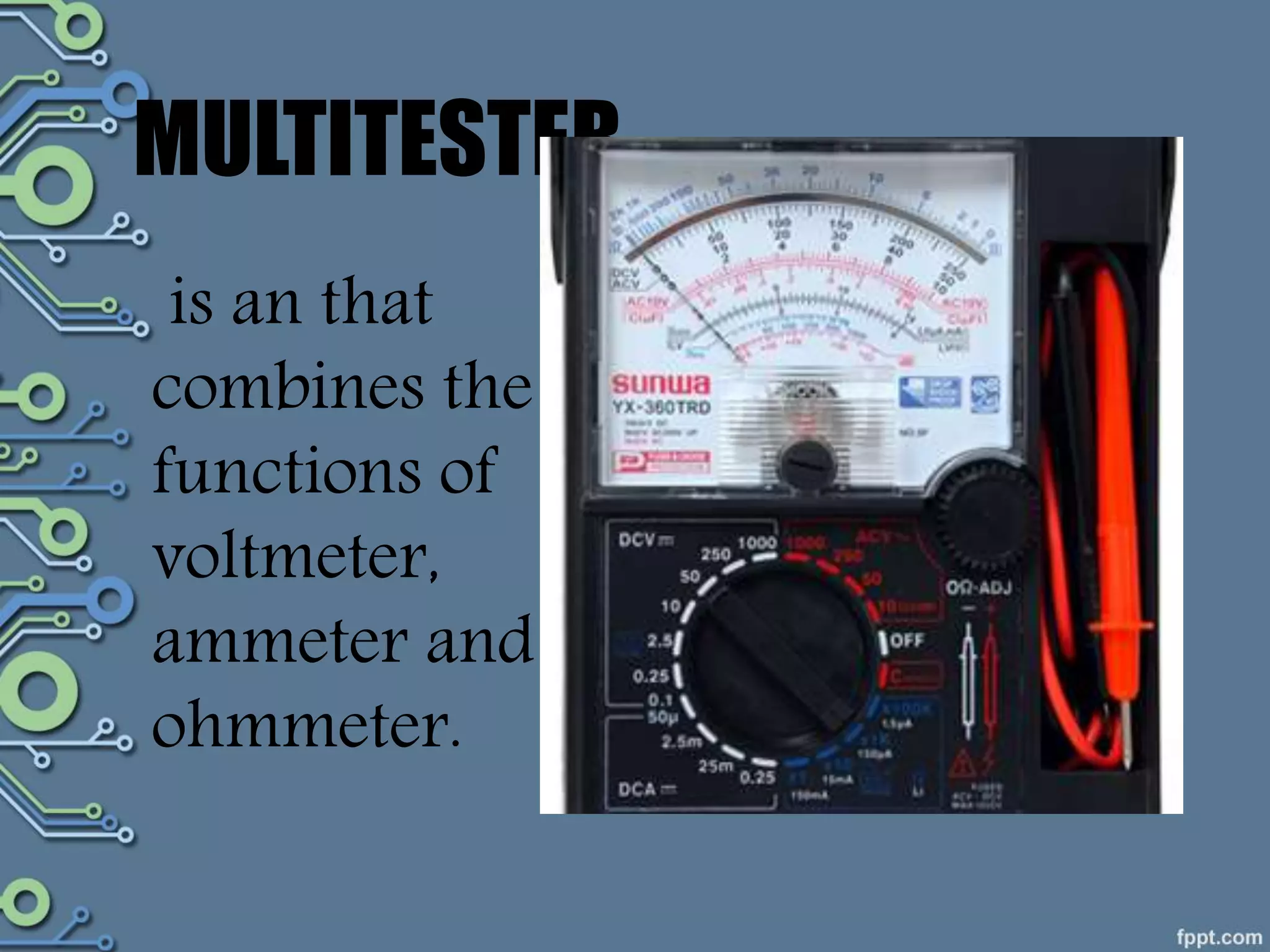 MULTITESTER
is an that
combines the
functions of
voltmeter,
ammeter and
ohmmeter.