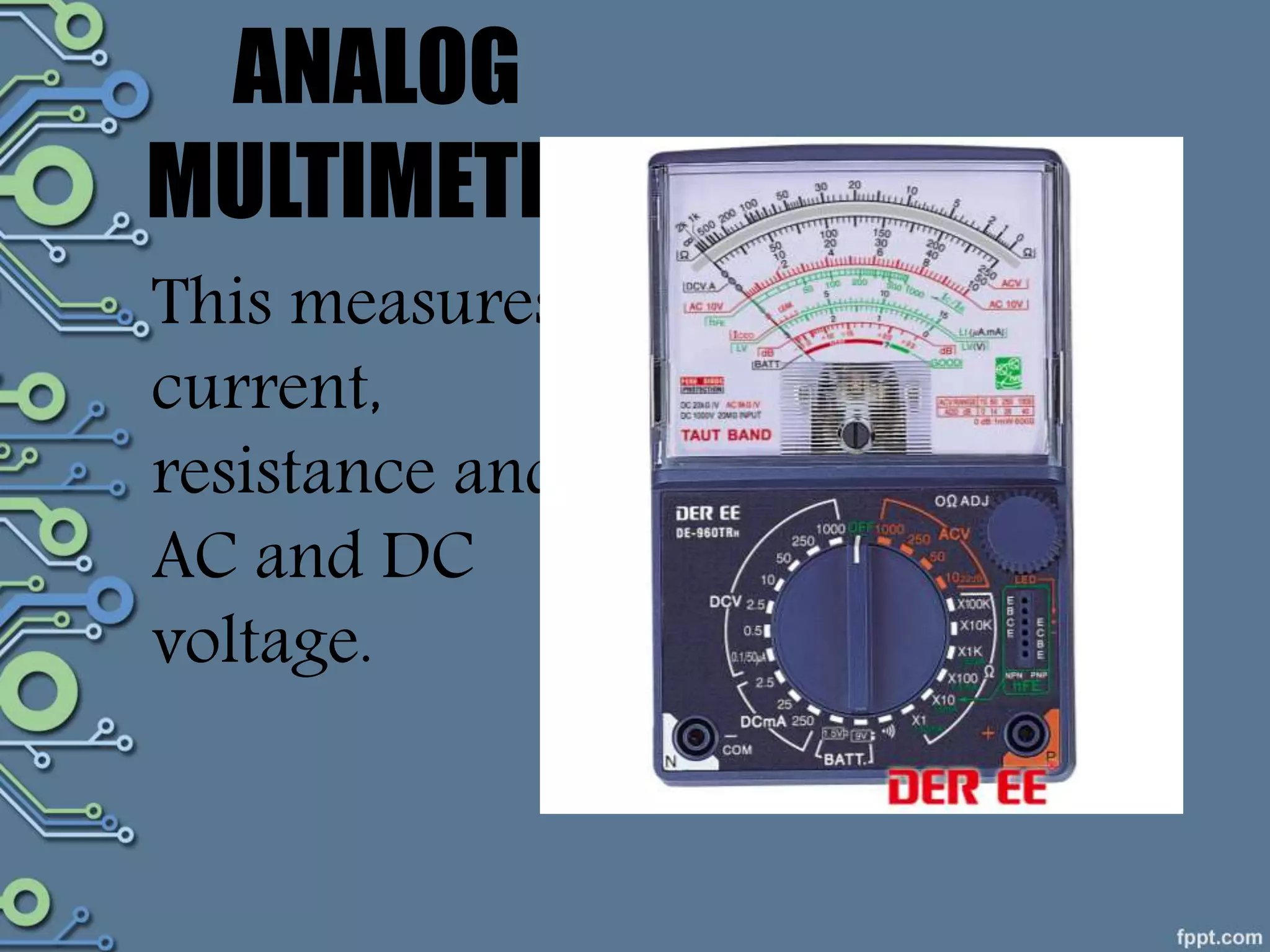 ANALOG
MULTIMETER
This measures
current,
resistance and
AC and DC
voltage.