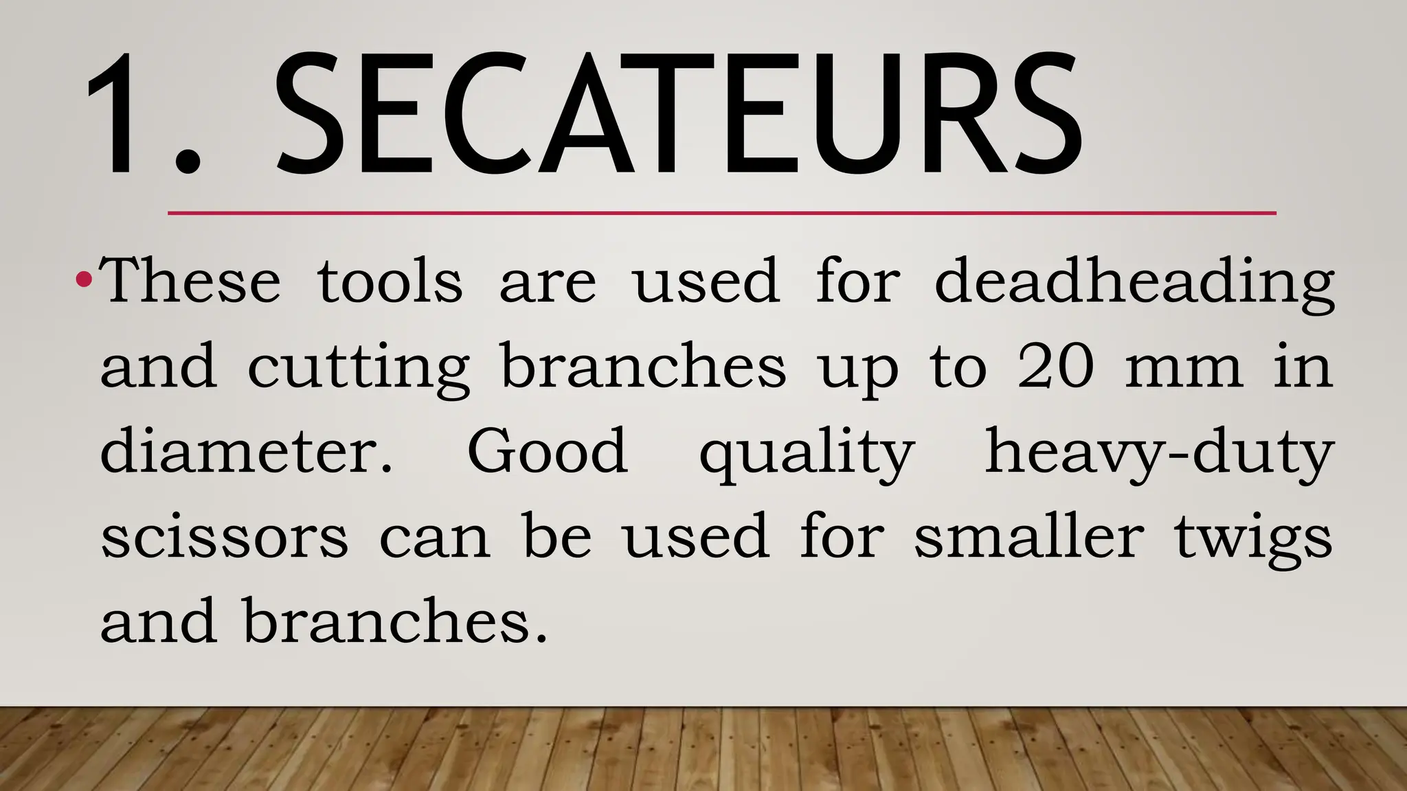 1. SECATEURS
•These tools are used for deadheading
and cutting branches up to 20 mm in
diameter. Good quality heavy-duty
scissors can be used for smaller twigs
and branches.
 
