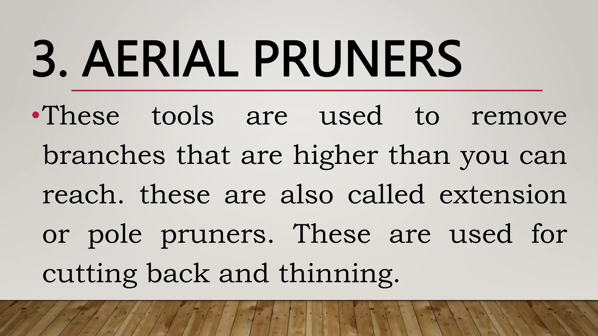3. AERIAL PRUNERS
•These tools are used to remove
branches that are higher than you can
reach. these are also called extension
or pole pruners. These are used for
cutting back and thinning.
 