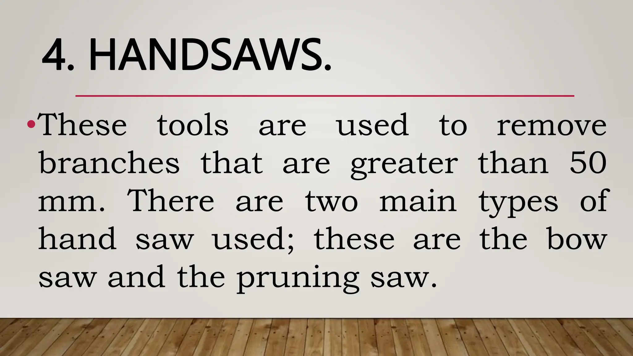4. HANDSAWS.
•These tools are used to remove
branches that are greater than 50
mm. There are two main types of
hand saw used; these are the bow
saw and the pruning saw.
 