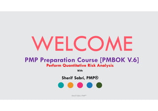 WELCOMEPMP Preparation Course [PMBOK V.6]
Perform Quantitative Risk Analysis
Sherif Sabri, PMP®
With
Sherif Sabri, PMP®
 