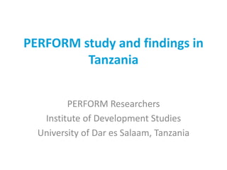 PERFORM study and findings in
Tanzania
PERFORM Researchers
Institute of Development Studies
University of Dar es Salaam, Tanzania
 