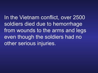In the Vietnam conflict, over 2500 soldiers died due to hemorrhage from wounds to the arms and legs even though the soldiers had no other serious injuries. 