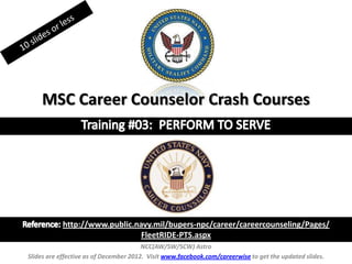 MSC Career Counselor Crash Courses




            http://www.public.navy.mil/bupers-npc/career/careercounseling/Pages/
                                FleetRIDE-PTS.aspx
                                        NCC(AW/SW/SCW) Astro
Slides are effective as of December 2012. Visit www.facebook.com/careerwise to get the updated slides.
 