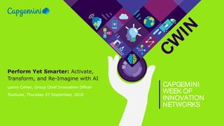 CW
IN
CAPGEMINI
WEEK OF
INNOVATION
NETWORKS
Perform Yet Smarter: Activate,
Transform, and Re-Imagine with AI
Lanny Cohen, Group Chief Innovation Officer
Toulouse, Thursday 27 September, 2018
 