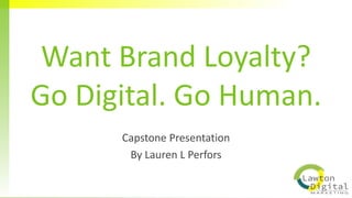 Want Brand Loyalty?
Go Digital. Go Human.
Capstone Presentation
By Lauren L Perfors
 