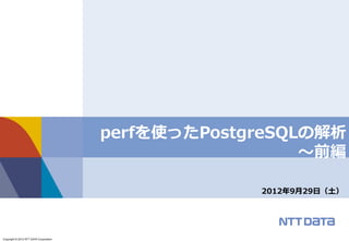 Copyright © 2012 NTT DATA Corporation 
perfを使ったPostgreSQLの解析 
〜～前編 
2012年年9⽉月29⽇日（⼟土） 
 