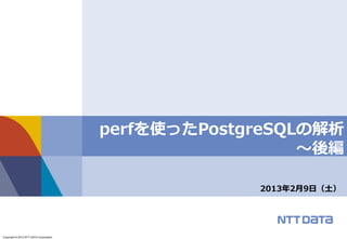 Copyright © 2012 NTT DATA Corporation 
2013年2月9日（土） 
perfを使ったPostgreSQLの解析 ～後編  